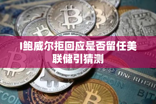 I鲍威尔拒回应是否留任美联储引猜测