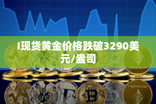 I现货黄金价格跌破3290美元/盎司