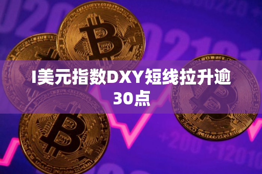 I美元指数DXY短线拉升逾30点