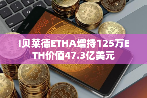 I贝莱德ETHA增持125万ETH价值47.3亿美元