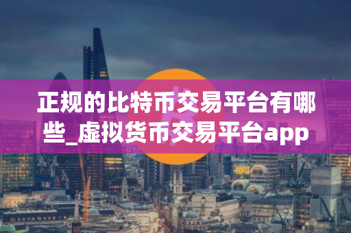 正规的比特币交易平台有哪些_虚拟货币交易平台app下载