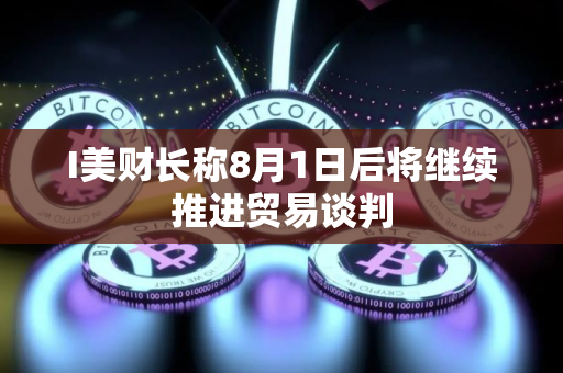 I美财长称8月1日后将继续推进贸易谈判 I美财长称8月1日后将继续推进贸易谈判