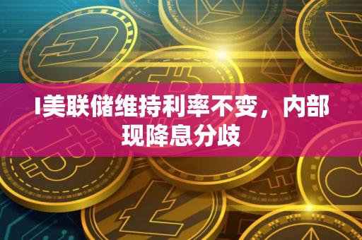 I美联储维持利率不变，内部现降息分歧