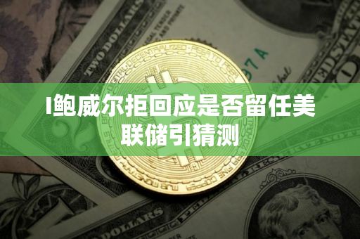 I鲍威尔拒回应是否留任美联储引猜测 I鲍威尔拒回应是否留任美联储引猜测