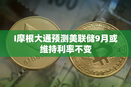 I摩根大通预测美联储9月或维持利率不变