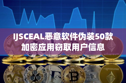 IJSCEAL恶意软件伪装50款加密应用窃取用户信息