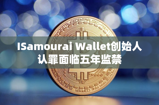 ISamourai Wallet创始人认罪面临五年监禁
