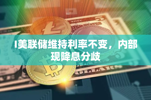 I美联储维持利率不变，内部现降息分歧