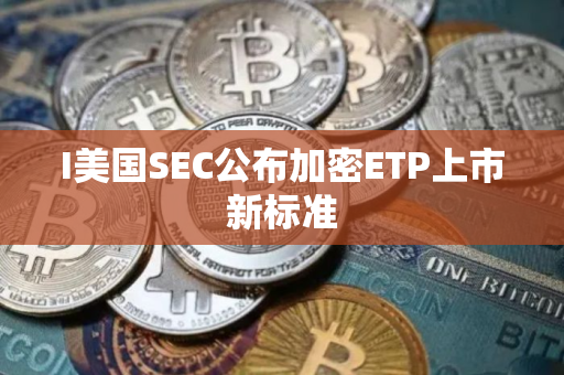 I美国SEC公布加密ETP上市新标准