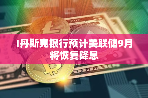 I丹斯克银行预计美联储9月将恢复降息