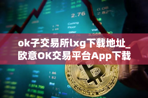 ok子交易所lxg下载地址_欧意OK交易平台App下载教程