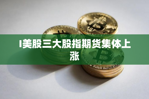 I美股三大股指期货集体上涨