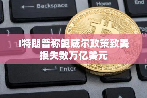 I特朗普称鲍威尔政策致美损失数万亿美元