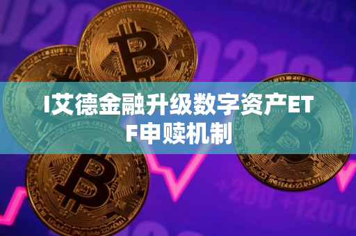 I艾德金融升级数字资产ETF申赎机制