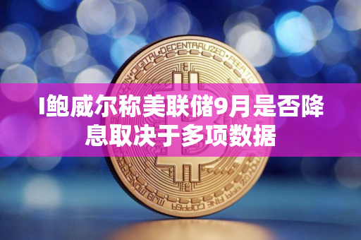 I鲍威尔称美联储9月是否降息取决于多项数据