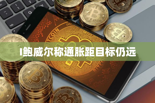 I鲍威尔称通胀距目标仍远