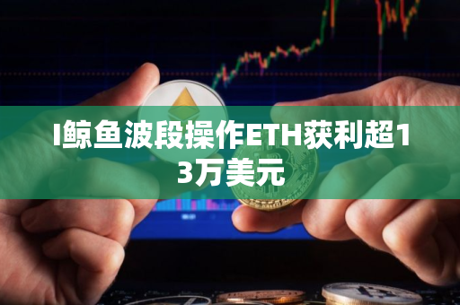 I鲸鱼波段操作ETH获利超13万美元