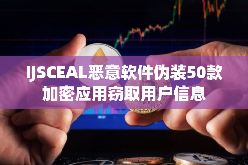 IJSCEAL恶意软件伪装50款加密应用窃取用户信息