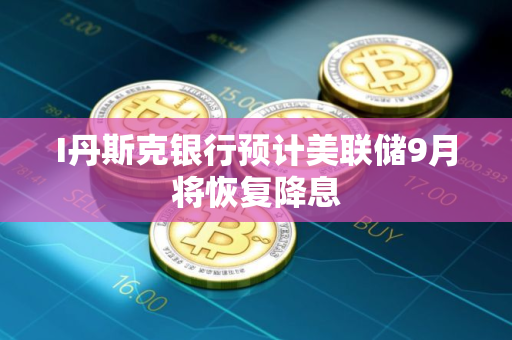 I丹斯克银行预计美联储9月将恢复降息