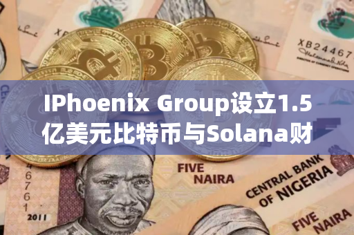 IPhoenix Group设立1.5亿美元比特币与Solana财库