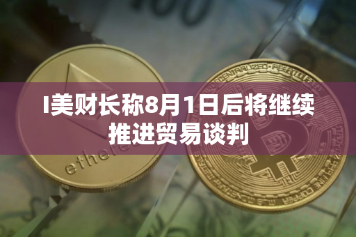 I美财长称8月1日后将继续推进贸易谈判