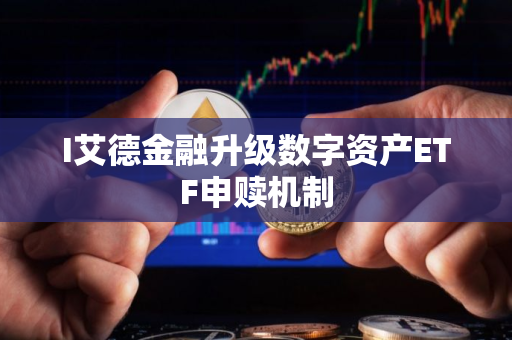 I艾德金融升级数字资产ETF申赎机制