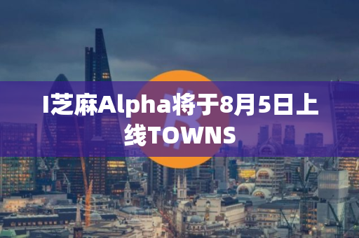 I芝麻Alpha将于8月5日上线TOWNS