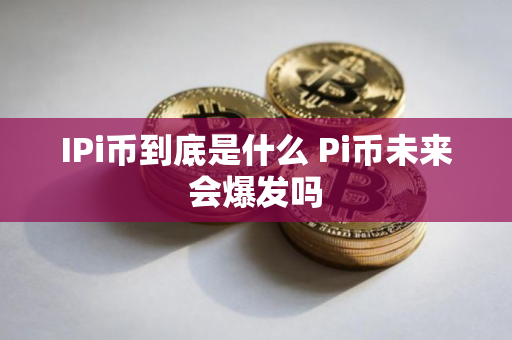 IPi币到底是什么 Pi币未来会爆发吗