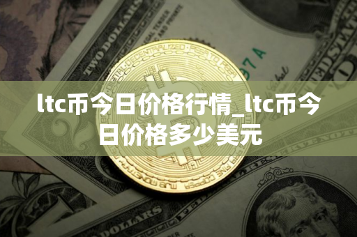 ltc币今日价格行情_ltc币今日价格多少美元