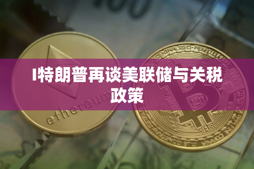 I特朗普再谈美联储与关税政策 I特朗普再谈美联储与关税政策