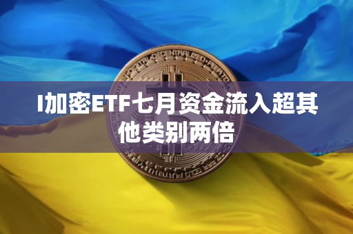 I加密ETF七月资金流入超其他类别两倍