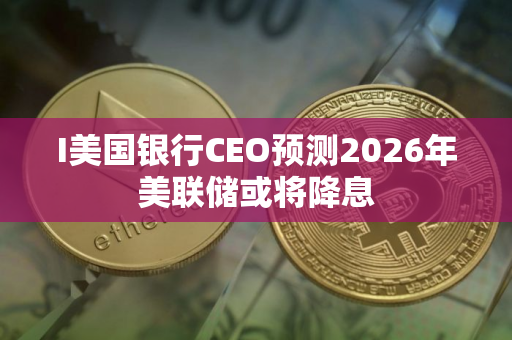 I美国银行CEO预测2026年美联储或将降息