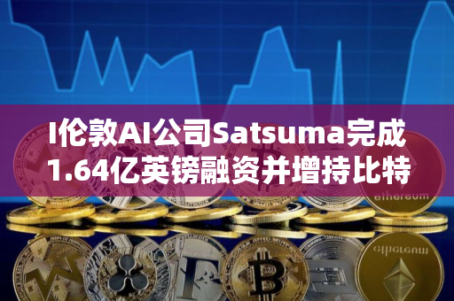 I伦敦AI公司Satsuma完成1.64亿英镑融资并增持比特币