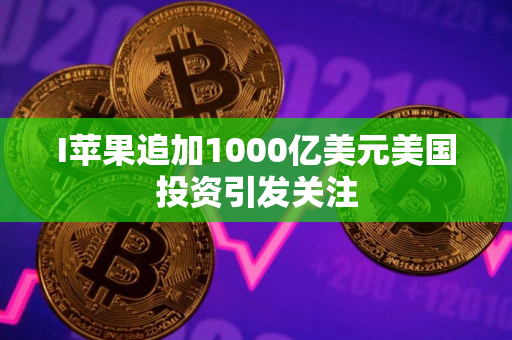I苹果追加1000亿美元美国投资引发关注