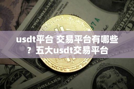 usdt平台 交易平台有哪些？五大usdt交易平台