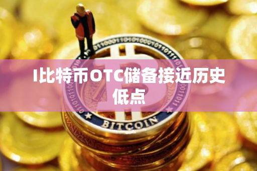 I比特币OTC储备接近历史低点 I比特币OTC储备接近历史低点