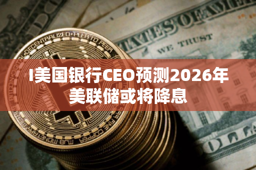 I美国银行CEO预测2026年美联储或将降息