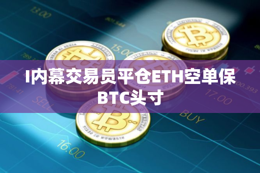I内幕交易员平仓ETH空单保BTC头寸