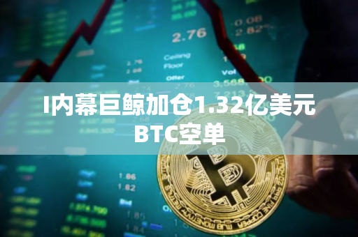 I内幕巨鲸加仓1.32亿美元BTC空单