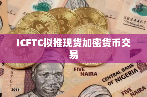 ICFTC拟推现货加密货币交易