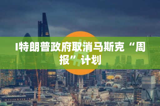 I特朗普政府取消马斯克“周报”计划