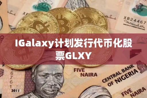 IGalaxy计划发行代币化股票GLXY