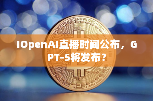 IOpenAI直播时间公布，GPT-5将发布？