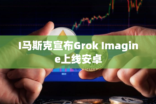 I马斯克宣布Grok Imagine上线安卓