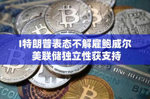 I特朗普表态不解雇鲍威尔 美联储独立性获支持