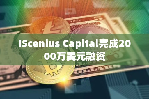 IScenius Capital完成2000万美元融资