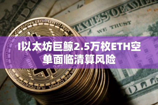 I以太坊巨鲸2.5万枚ETH空单面临清算风险