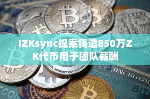IZKsync提案铸造850万ZK代币用于团队薪酬 IZKsync提案铸造850万ZK代币用于团队薪酬