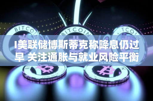 I美联储博斯蒂克称降息仍过早 关注通胀与就业风险平衡