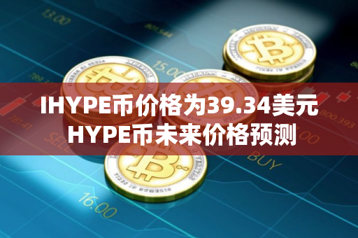 IHYPE币价格为39.34美元 HYPE币未来价格预测